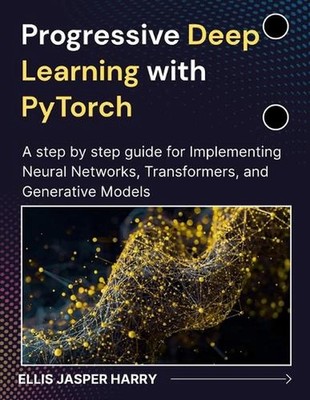 Progressive Deep Learning with PyTorch: A step by step guide for Implementing Ne