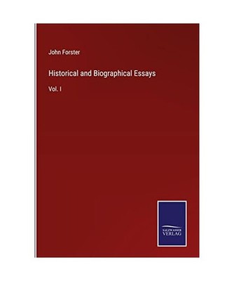 Historical and Biographical Essays: Vol. I: Vol. I, Forster, John