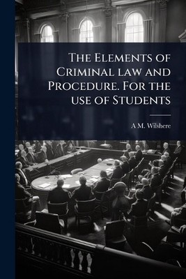 The Elements of Criminal law and Procedure. For the use of Students by A.M. Wils