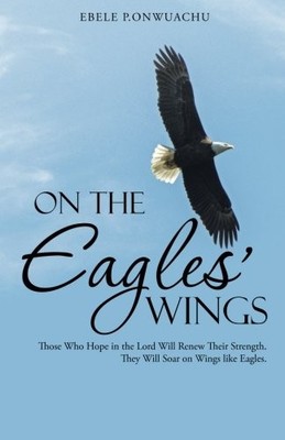 ON THE EAGLES' WINGS: THOSE WHO HOPE IN THE LORD WILL By Ebele P. Onwuachu *NEW*