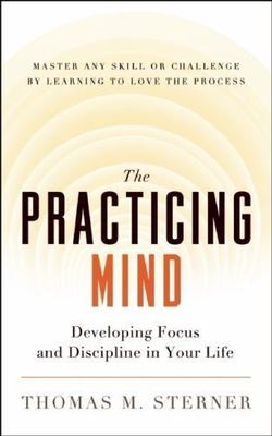 The Practicing Mind: Developing Focus and Discipline in Your Life -- Master...