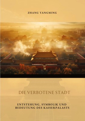 Die verbotene Stadt Entstehung, Symbolik und Bedeutung des Kaiserpalasts Zhang