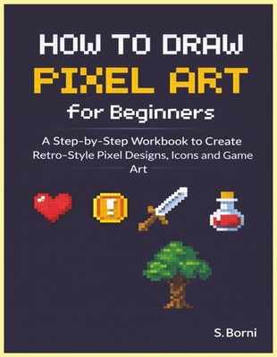 How to Draw Pixel Art: A Beginner s Guide to Drawing Icons, RPG Objects, Tile Ma