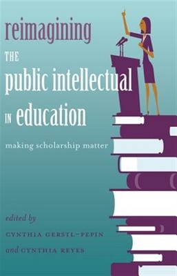 Reimagining the Public Intellectual in Education : Making Scholarship Matter,...