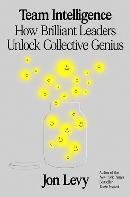 Team Intelligence: How Brilliant Leaders Unlock Collective Genius by Jon Levy Ha