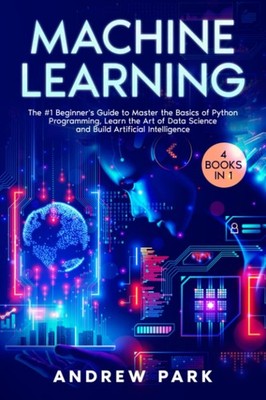 Machine Learning: 4 Books in 1: The #1 Beginner's Guide to Master the Basics....