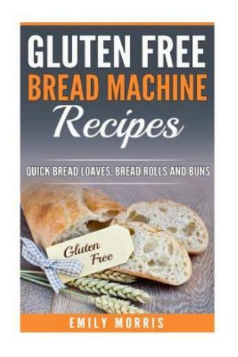 Gluten Free Bread Machine Recipes: Quick Bread Loaves, Bread Rolls And Buns