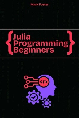 Julia Programming For Beginners: The Essential Guide to Learning Programming Jul