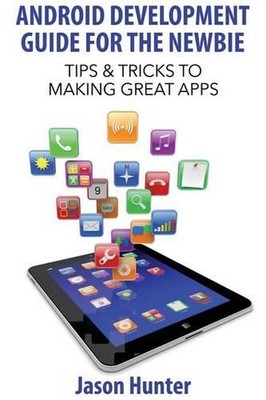 Android Development Guide for the Newbie: Tips & Tricks to Making Great Apps by 