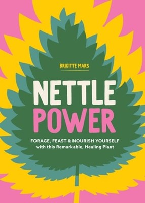 Nettle Power: Forage, Feast & Nourish Yourself with This Remarkable Healing