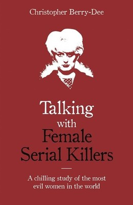 Talking with Female Serial Killers - A chilling study of the most evil women in 