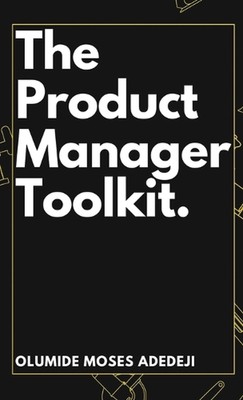 The Product Manager's Toolkit: Methods, Frameworks, and Practices for Success by