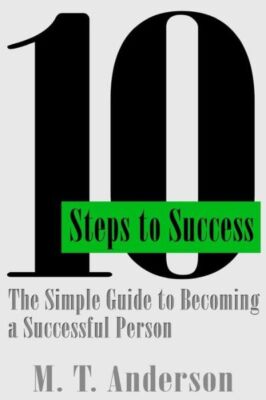 10 Steps To Success: The Simple Guide To Becoming A Successful Person