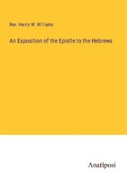 An Exposition Of The Epistle To The Hebrews Rev. Henry W. Williams