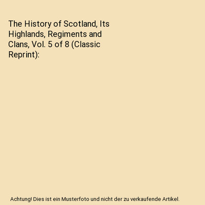 The History of Scotland, Its Highlands, Regiments and Clans, Vol. 5 of 8 