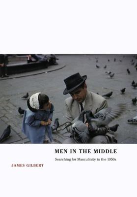 Men in the Middle: Searching for Masculinity in the 1950s by Gilbert, James