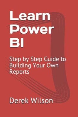 Learn Power BI: Step by Step Guide to Building Your Own Reports by Derek Wilson