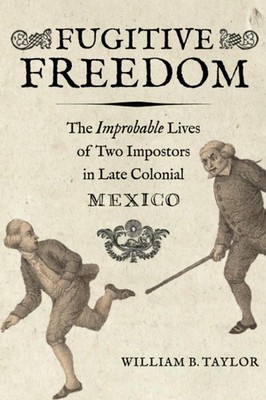 Fugitive Freedom: The Improbable Lives of Two Impostors in Late Colonial Mexico,