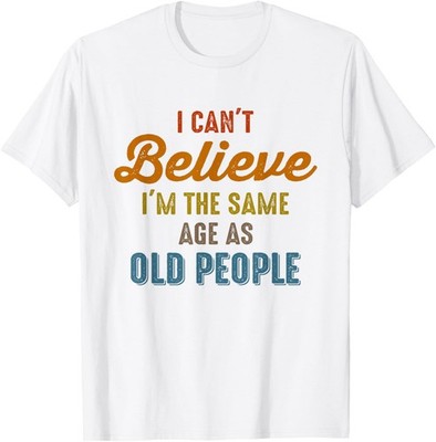 I Can't Believe I'm The Same Age As Old People Funny Saying T-Shirt