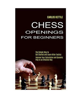 Chess Openings for Beginners: The Simple Way to Get Started and Learn Killer Tac