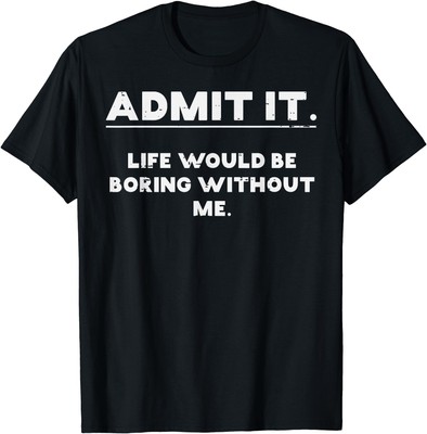 Admit It Life Boring Without Me Funny Saying Men Women Kids T-Shirt