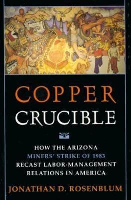 Copper Crucible: How the Arizona Miners' Strike of 1983 Recast Labor-Management