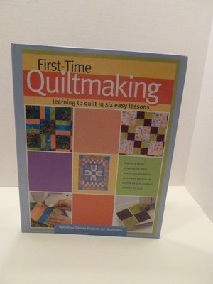 First-Time Quiltmaking: Learning to Quilt in Six Easy Lessons