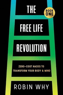 Free Life Revolution: Zero-Cost Hacks to Transform Your Body & Mind by Robin Why