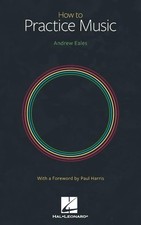 How to Practice Music by Andrew Eales with a Foreword by Paul Harris by Eales