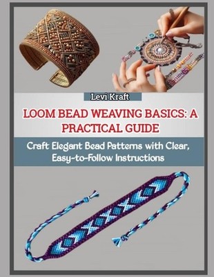 Loom Bead Weaving Basics: A PRACTICAL GUIDE : Craft Elegant Bead Patterns with C