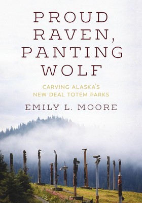Proud Raven, Panting Wolf: Carving Alaska's New Deal Totem Parks by Emily L. Moo