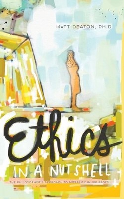 Ethics in a Nutshell: The Philosopher's Approach to Morality in 100 Pages by Mat