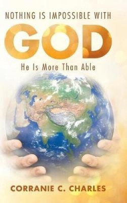 Nothing Is Impossible with God: He Is More Than Able by Charles, Corranie C.