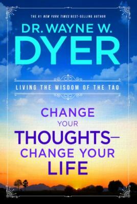 Change Your Thoughts - Change Your Life : Living the Wisdom of the Tao by W Dyer