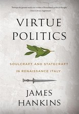 Virtue Politics: Soulcraft and Statecraft in Renaissance Italy by James Hankins