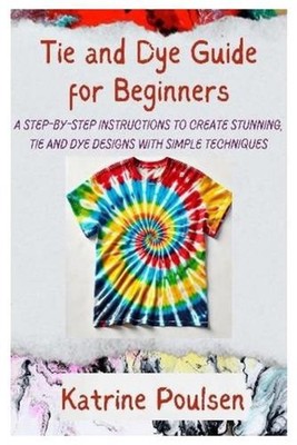 Tie and Dye Guide for Beginners: A Step-By-Step Instructions to Create Stunning,
