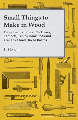 I. Bader | Small Things to Make in Wood - Trays, Lamps, Boxes, Clockcases,...