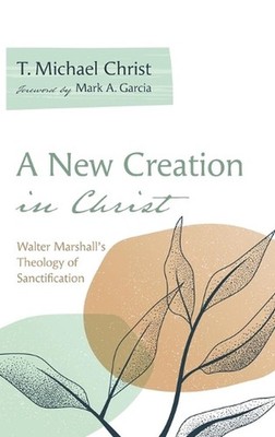 A New Creation in Christ: Walter Marshall's Theology of Sanctification by T. Mic
