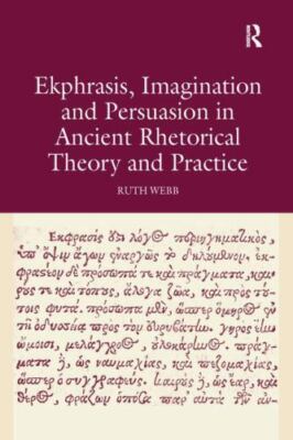 Ekphrasis, Imagination and Persuasion in Ancient Rhetorical Theory and Practi...