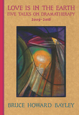 Love is in the Earth: Five Talks on Dramatherapy by Bruce Howard Bayley