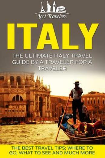 Italy: The Ultimate Italy Travel Guide By A Traveler For A Traveler: The Be...