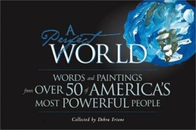 A Perfect World: Words and Paintings from Over 50 of America's Most Powerful Peo