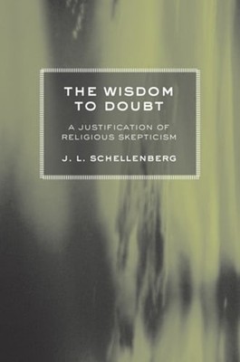 The Wisdom to Doubt: A Justification of Religious Skepticism by J L Schellenberg