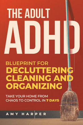 The Adult ADHD Blueprint for Decluttering, Cleaning and Organizing: Take Your Ho