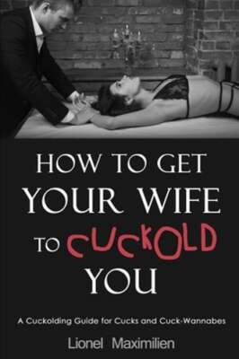 How to Get Your Wife to Cuckold You: A Cuckolding Guide for Cucks and Cuck: New
