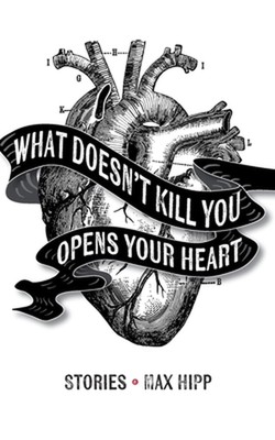 What Doesn't Kill You Opens Your Heart: Stories by Max Hipp Paperback Book