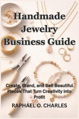 Handmade Jewelry Business Guide: Create, Brand, and Sell Beautiful Pieces That T
