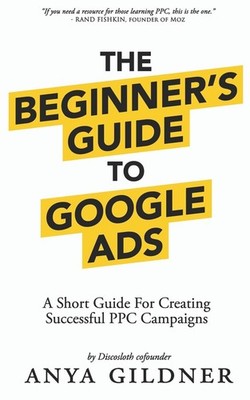 The Beginner's Guide To Google Ads: The Insider�s Complete Resource For Everyth,