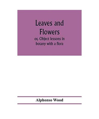 Leaves and flowers; or, Object lessons in botany with a flora, Alphonso Wood