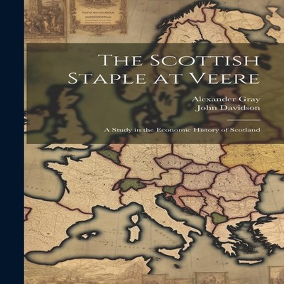 The Scottish Staple at Veere A Study in the Economic History of S